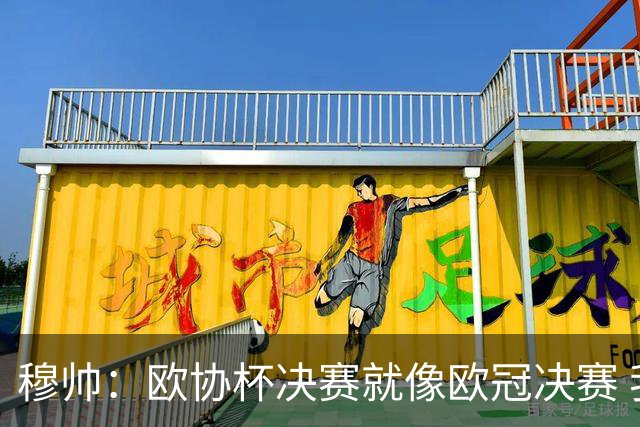 穆帅：欧协杯决赛就像欧冠决赛 我不是为自己